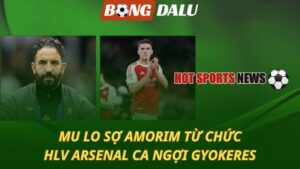 Man Utd lo sợ Amorim từ chức – HLV Arsenal ca ngợi Gyokeres