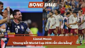 Lionel Messi: ‘Chung kết World Cup 2026 rất cân bằng’